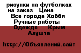 рисунки на футболках на заказ › Цена ­ 600 - Все города Хобби. Ручные работы » Одежда   . Крым,Алушта